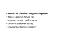 •Benefits of Effective Change Management
•Reduces product failure risk
•Improves product performance
•Enhances customer loyalty
•Ensures long-term profitability
 