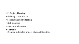 •2. Project Planning
•Defining scope and tasks
•Scheduling and budgeting
•Risk planning
•Resource allocation
•Example:
Creating a detailed project plan and timeline.
 
