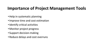 Importance of Project Management Tools
•Help in systematic planning
•Improve time and cost estimation
•Identify critical activities
•Monitor project progress
•Support decision-making
•Reduce delays and cost overruns
 