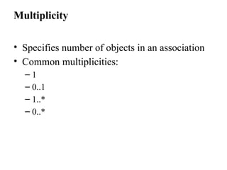 Multiplicity
• Specifies number of objects in an association
• Common multiplicities:
– 1
– 0..1
– 1..*
– 0..*
 