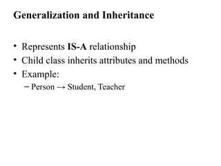 Generalization and Inheritance
• Represents IS-A relationship
• Child class inherits attributes and methods
• Example:
– Person → Student, Teacher
 