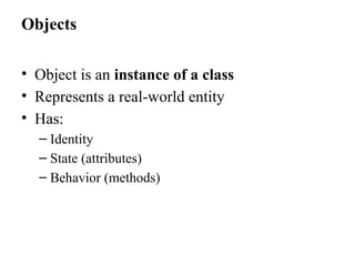 Objects
• Object is an instance of a class
• Represents a real-world entity
• Has:
– Identity
– State (attributes)
– Behavior (methods)
 