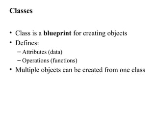 Classes
• Class is a blueprint for creating objects
• Defines:
– Attributes (data)
– Operations (functions)
• Multiple objects can be created from one class
 
