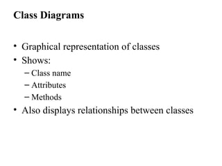 Class Diagrams
• Graphical representation of classes
• Shows:
– Class name
– Attributes
– Methods
• Also displays relationships between classes
 