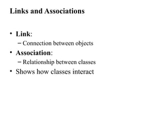 Links and Associations
• Link:
– Connection between objects
• Association:
– Relationship between classes
• Shows how classes interact
 
