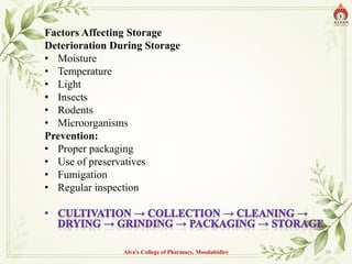 Factors Affecting Storage
Deterioration During Storage
• Moisture
• Temperature
• Light
• Insects
• Rodents
• Microorganisms
Prevention:
• Proper packaging
• Use of preservatives
• Fumigation
• Regular inspection
Alva's College of Pharmacy, Moodubidire 38
 