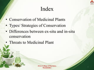 Index
• Conservation of Medicinal Plants
• Types/ Strategies of Conservation
• Differences between ex-situ and in-situ
conservation
• Threats to Medicinal Plant
Alva's College of Pharmacy,
Moodubidire
2
 
