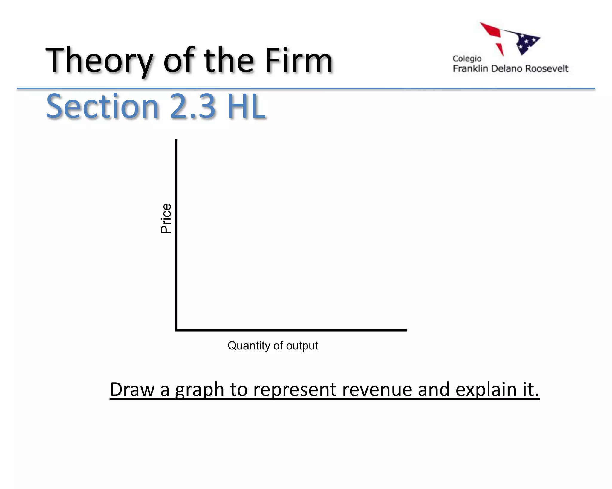 Theory of the Firm
Section 2.3 HL
         Price




                 Quantity of output



    Draw a graph to represent revenue and explain it.
 