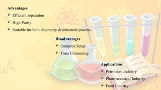 15
Advantages
 Efficient separation
 High Purity
 Suitable for both laboratory & industrial process.
Disadvantages
 Complex Setup
 Time Consuming
Applications
 Petroleum Industry
 Pharmaceutical Industry
 Food Industry
 