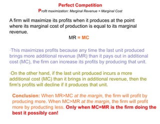 Perfect CompetitionCharacteristics of Perfectly Competitive marketsDiscussion question:What will happen to the price of pizza when YOU demand more pizza? What about when you and your closest friends demand more pizza? Explain what will happen and why?Discussion:Clearly, nothing will happen to the price of pizza when you or your closest friends demand more pizza. You pay the price that the market has determined. Similarly, in a purely competitive market, nothing will happen to the price of a product when one firm (or a few firms) begin supplying more output. ·Firms in perfectly competitive markets are price takers. No individual firm exerts enough market power to influence the price. Firms must adjust to the market price, they cannot charge anything above the market price, or demand for their output will fall to ZERO.·In other words, purely competitive firms face a perfectly elastic demand curve! 