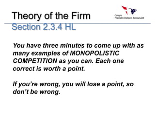 Theory of the Firm  Section 2.3.4 HL You have three minutes to come up with as many examples of MONOPOLISTIC COMPETITION as you can. Each one correct is worth a point. If you’re wrong, you will lose a point, so don’t be wrong. 
