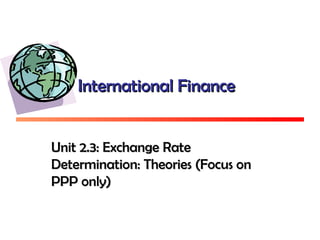 International FinanceInternational Finance
Unit 2.3: Exchange RateUnit 2.3: Exchange Rate
Determination: Theories (Focus onDetermination: Theories (Focus on
PPP only)PPP only)
 