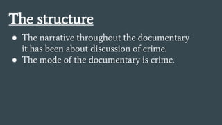 The structure
● The narrative throughout the documentary
it has been about discussion of crime.
● The mode of the documentary is crime.
 