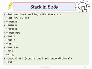 Instructions working with stack are
LXI SP, 16-BIT
PUSH B
PUSH D
PUSH H
PUSH PSW
POP B
POP D
POP H
POP PSW
SPHL
XTHL
CALL & RET (conditional and unconditional)
RST n
56
N.RAJASEKHAR
 