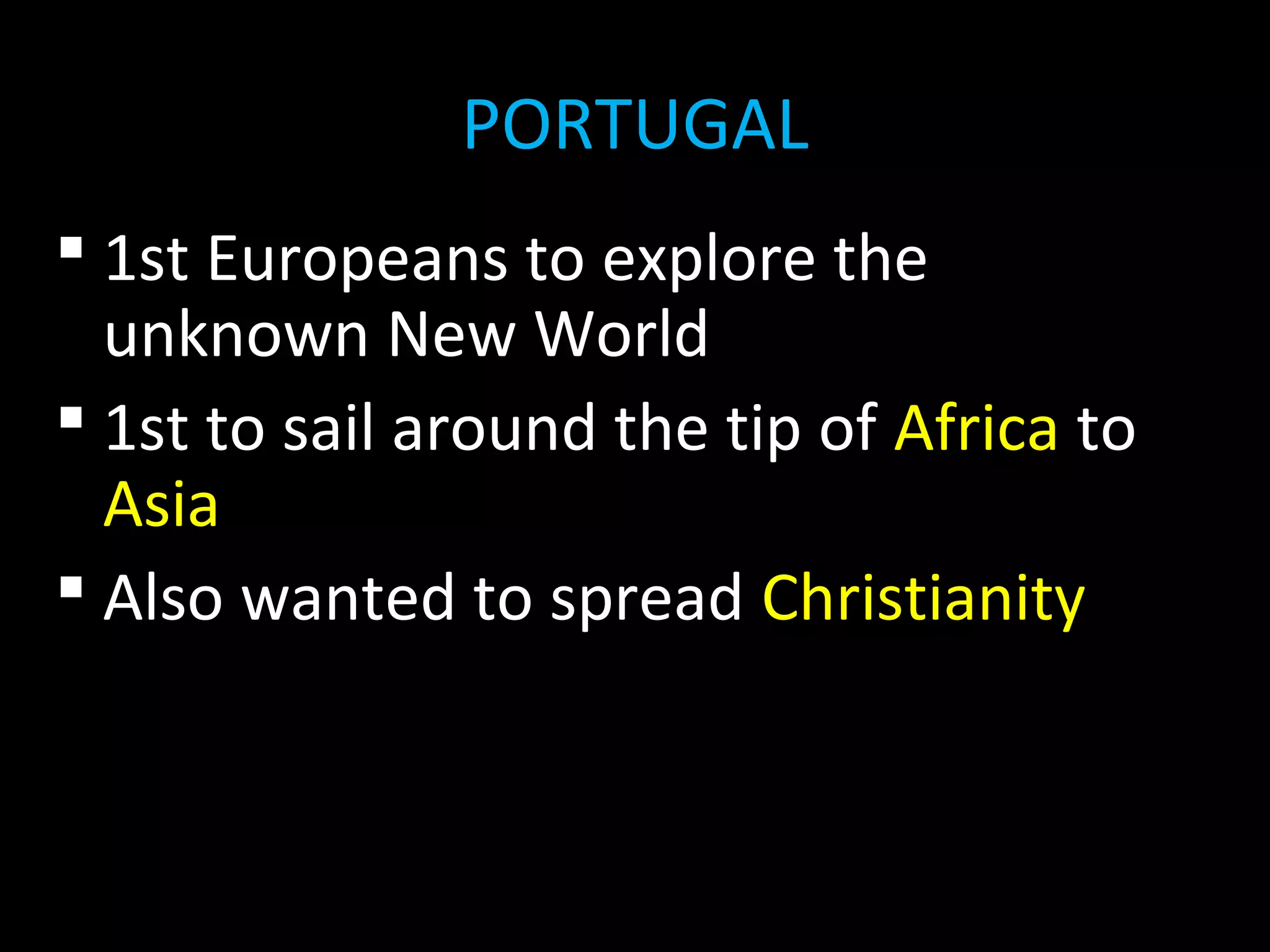  1st Europeans to explore the
unknown New World
 1st to sail around the tip of Africa to
Asia
 Also wanted to spread Christianity
PORTUGAL
 
