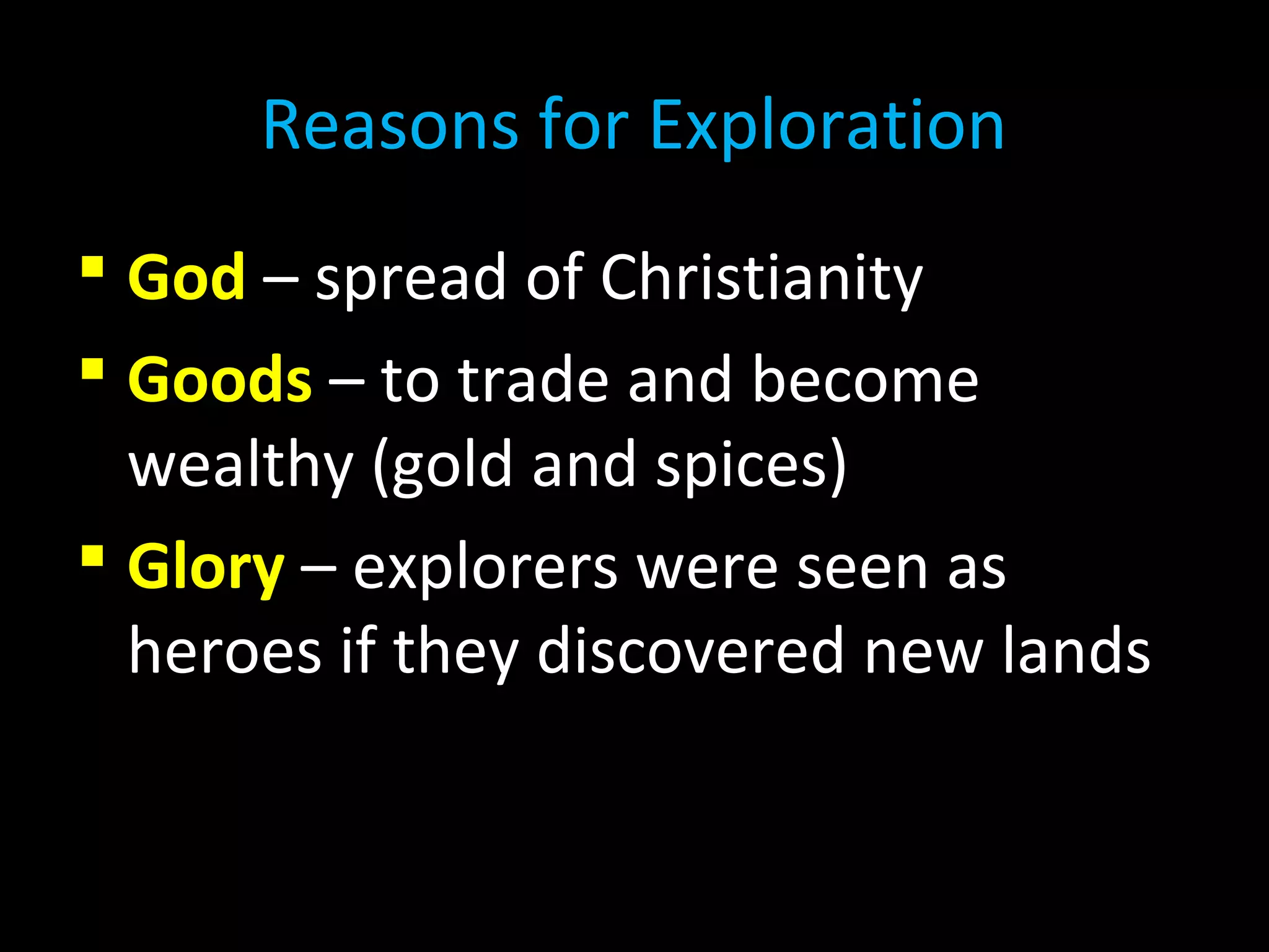  God – spread of Christianity
 Goods – to trade and become
wealthy (gold and spices)
 Glory – explorers were seen as
heroes if they discovered new lands
Reasons for Exploration
 