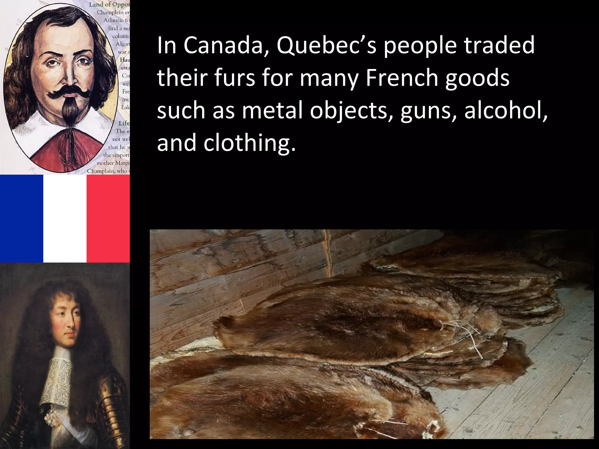 In Canada, Quebec’s people traded
their furs for many French goods
such as metal objects, guns, alcohol,
and clothing.
 