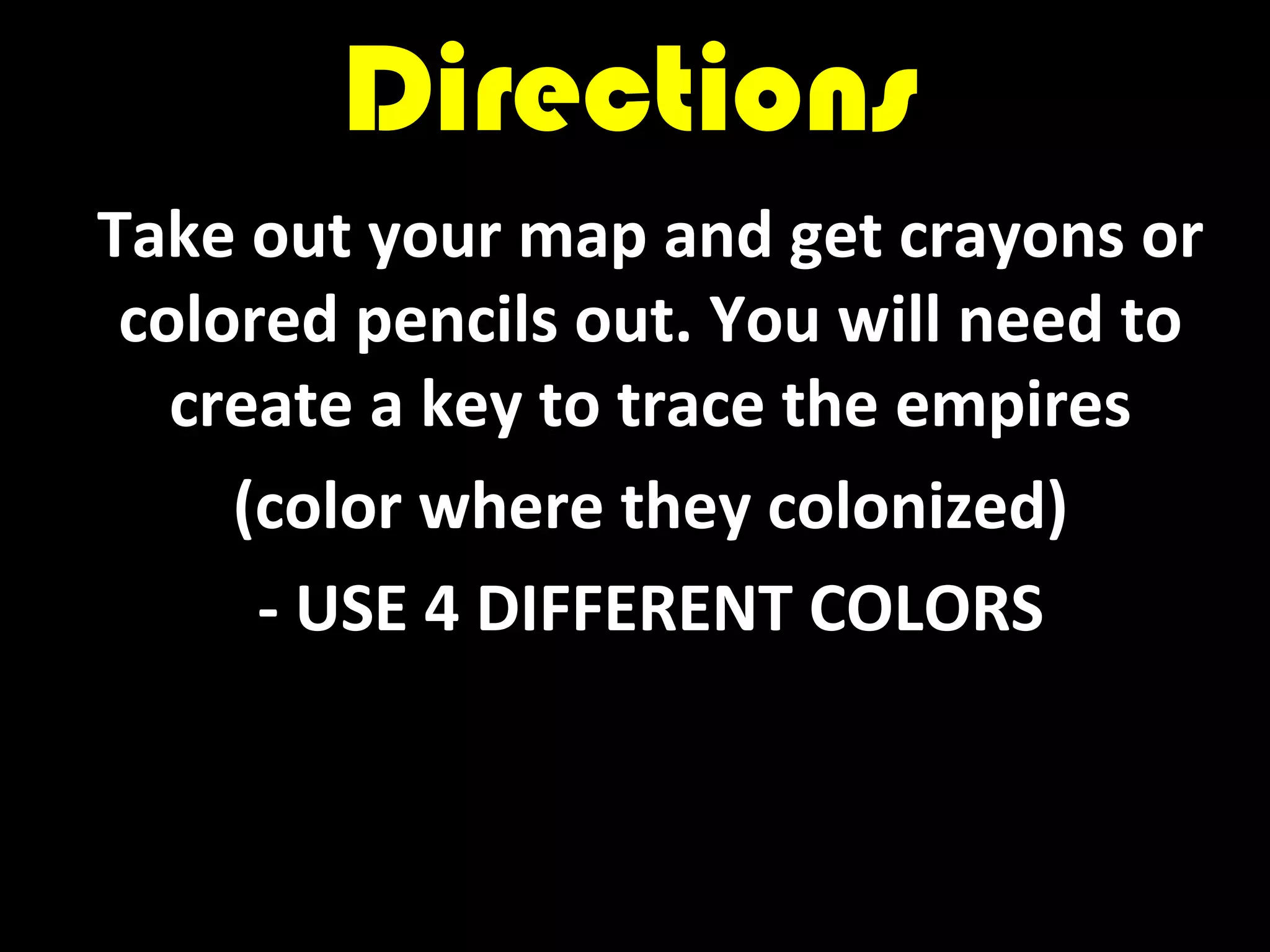 DirectionsDirections
Take out your map and get crayons or
colored pencils out. You will need to
create a key to trace the empires
(color where they colonized)
- USE 4 DIFFERENT COLORS
 