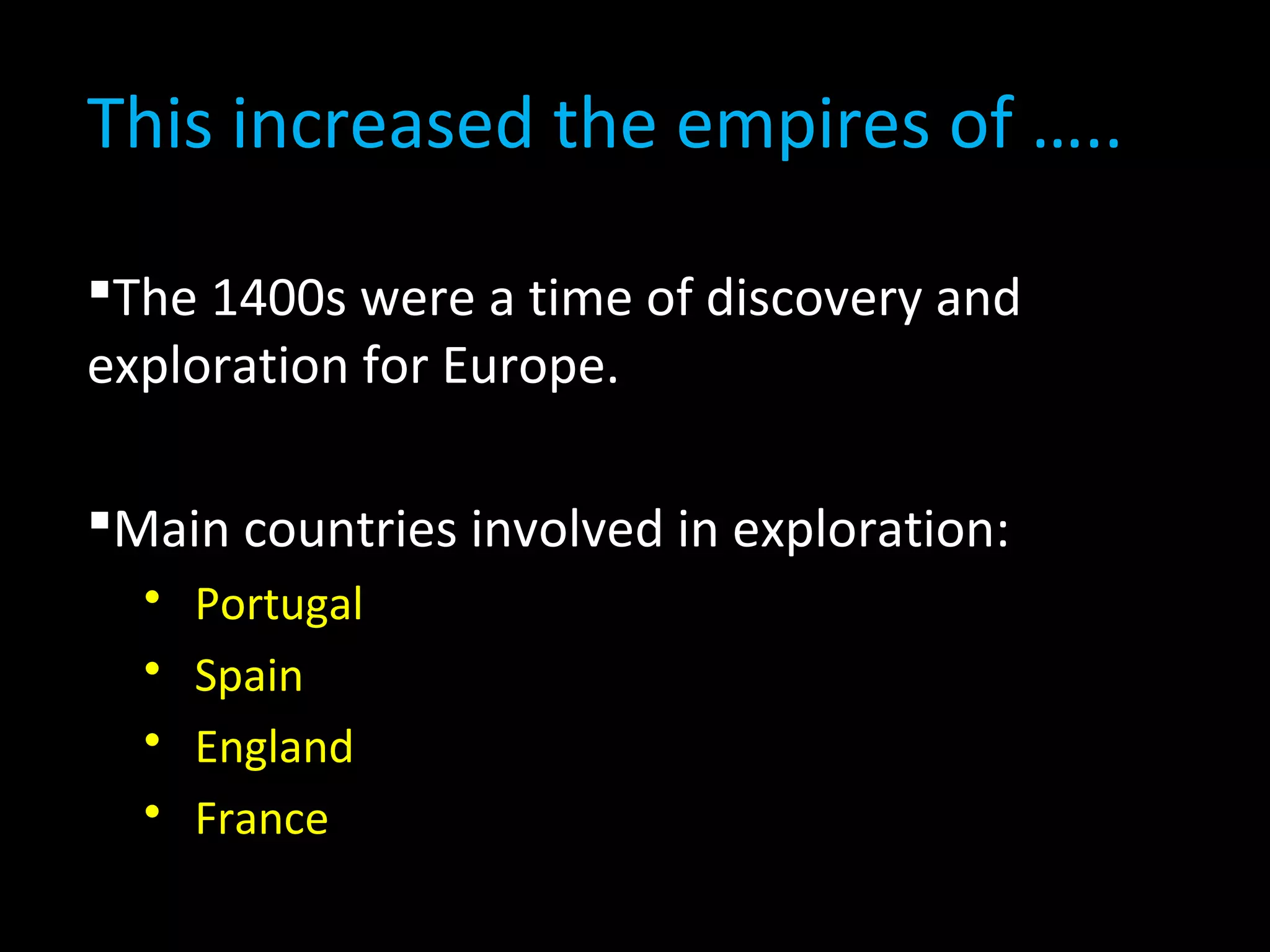 This increased the empires of …..
The 1400s were a time of discovery and
exploration for Europe.
Main countries involved in exploration:
 Portugal
 Spain
 England
 France
 