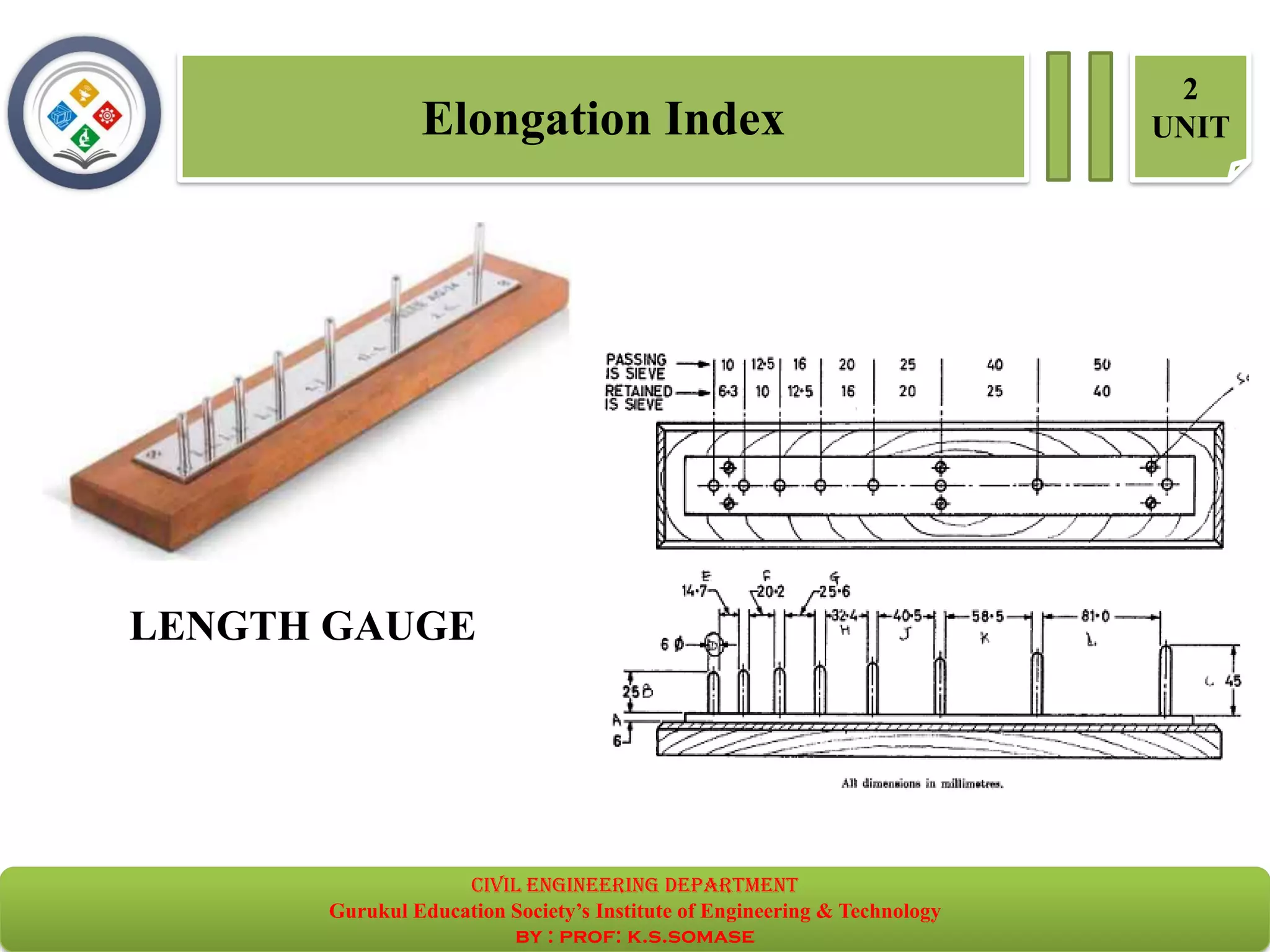 Elongation Index
2
UNIT
LENGTH GAUGE
civil EnGinEErinG dEpartmEnt
Gurukul Education Society’s Institute of Engineering & Technology
by : prof: k.s.somase
 