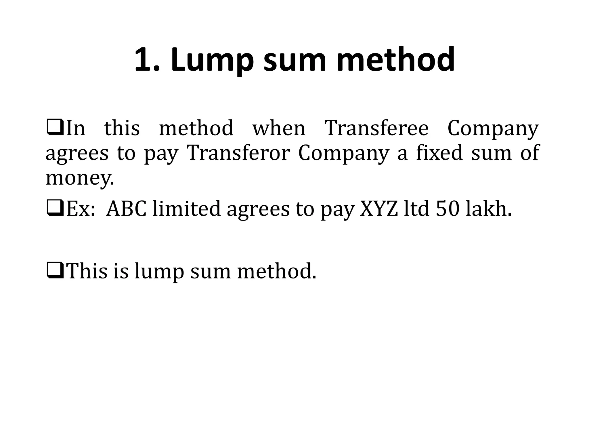 1. Lump sum method
In this method when Transferee Company
agrees to pay Transferor Company a fixed sum of
money.
Ex: ABC limited agrees to pay XYZ ltd 50 lakh.
This is lump sum method.
 