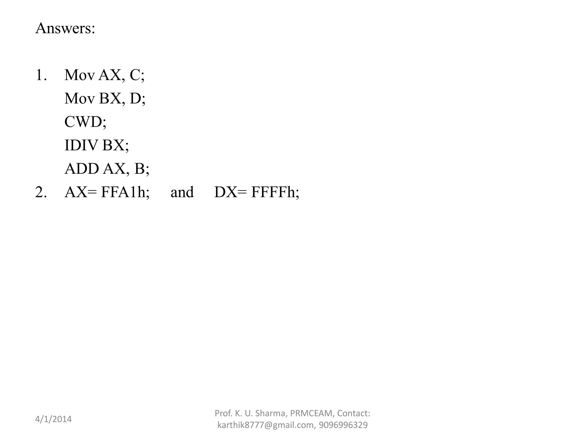 Answers: 1. Mov AX, C; Mov BX, D; CWD; IDIV BX; ADD AX, B; 2. AX= FFA1h; and DX= FFFFh; Prof. K. U. Sharma, PRMCEAM, Contact: karthik8777@gmail.com, 9096996329 4/1/2014 