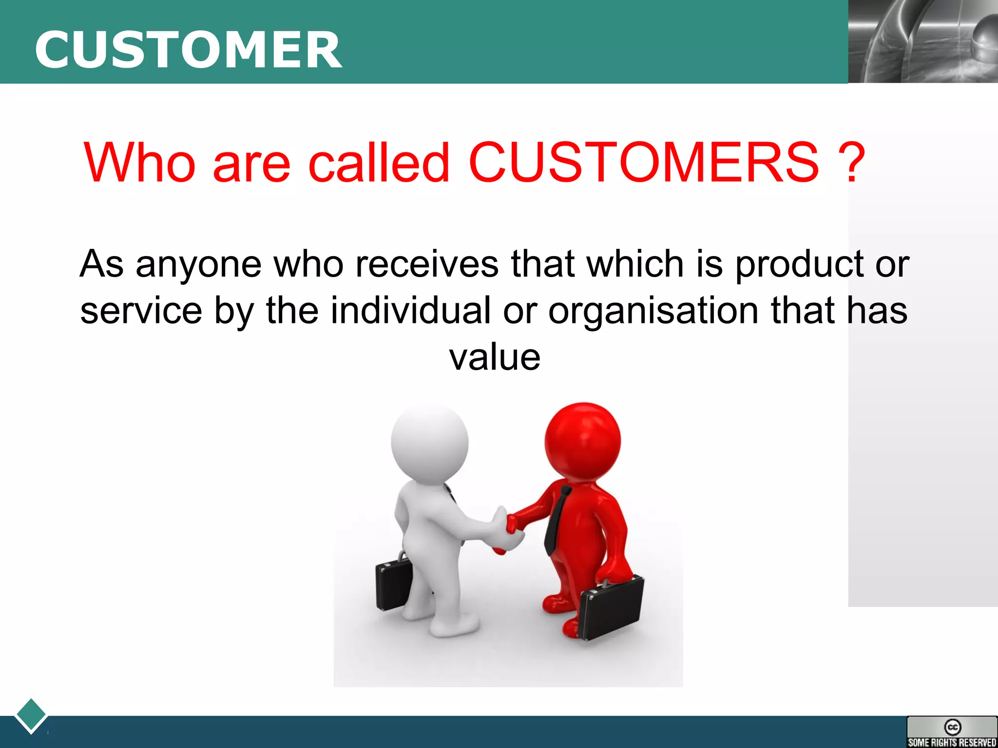 LOGOCUSTOMER
Who are called CUSTOMERS ?
As anyone who receives that which is product or
service by the individual or organisation that has
value
 