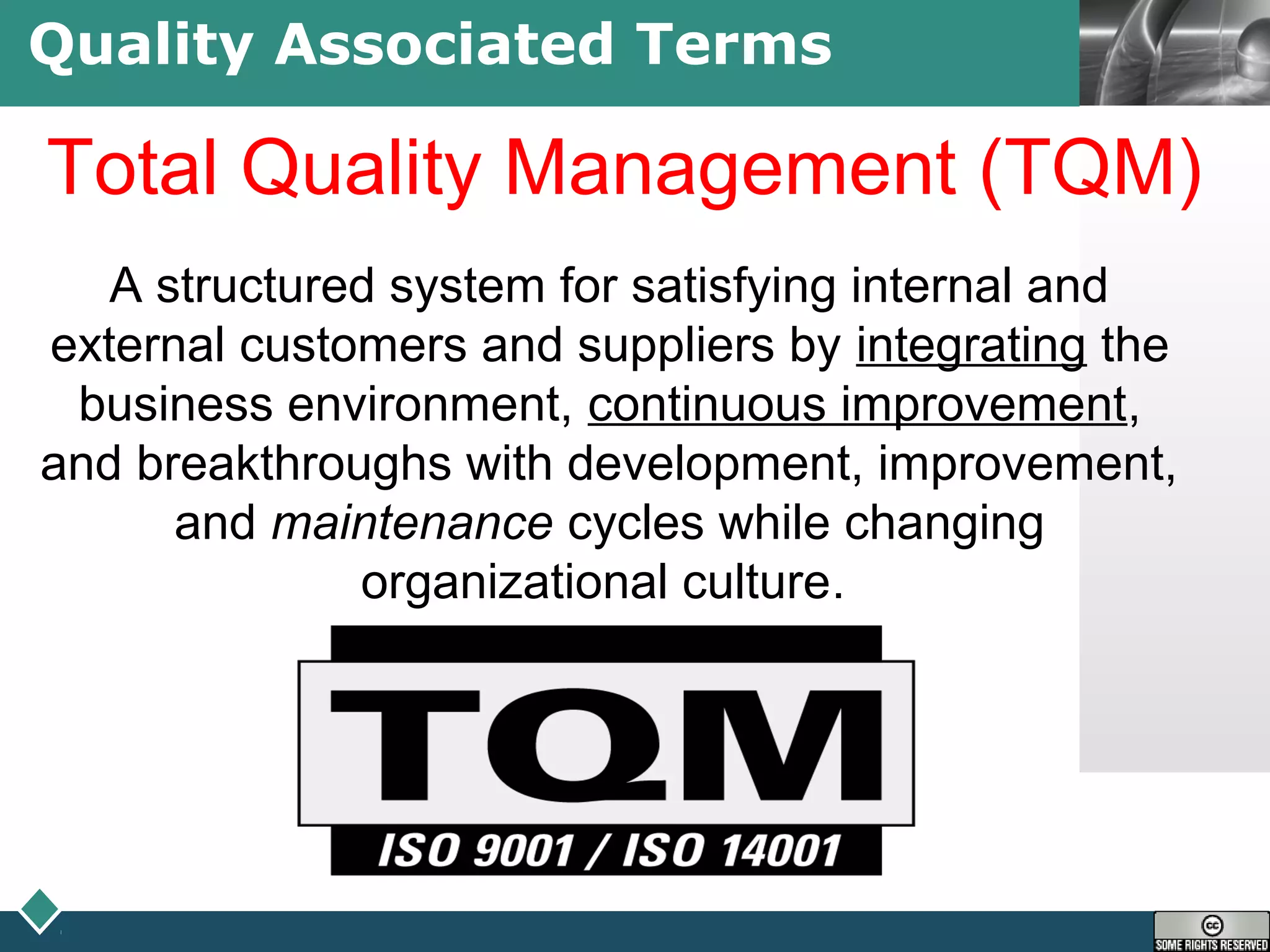LOGOQuality Associated Terms
Total Quality Management (TQM)
A structured system for satisfying internal and
external customers and suppliers by integrating the
business environment, continuous improvement,
and breakthroughs with development, improvement,
and maintenance cycles while changing
organizational culture.
 