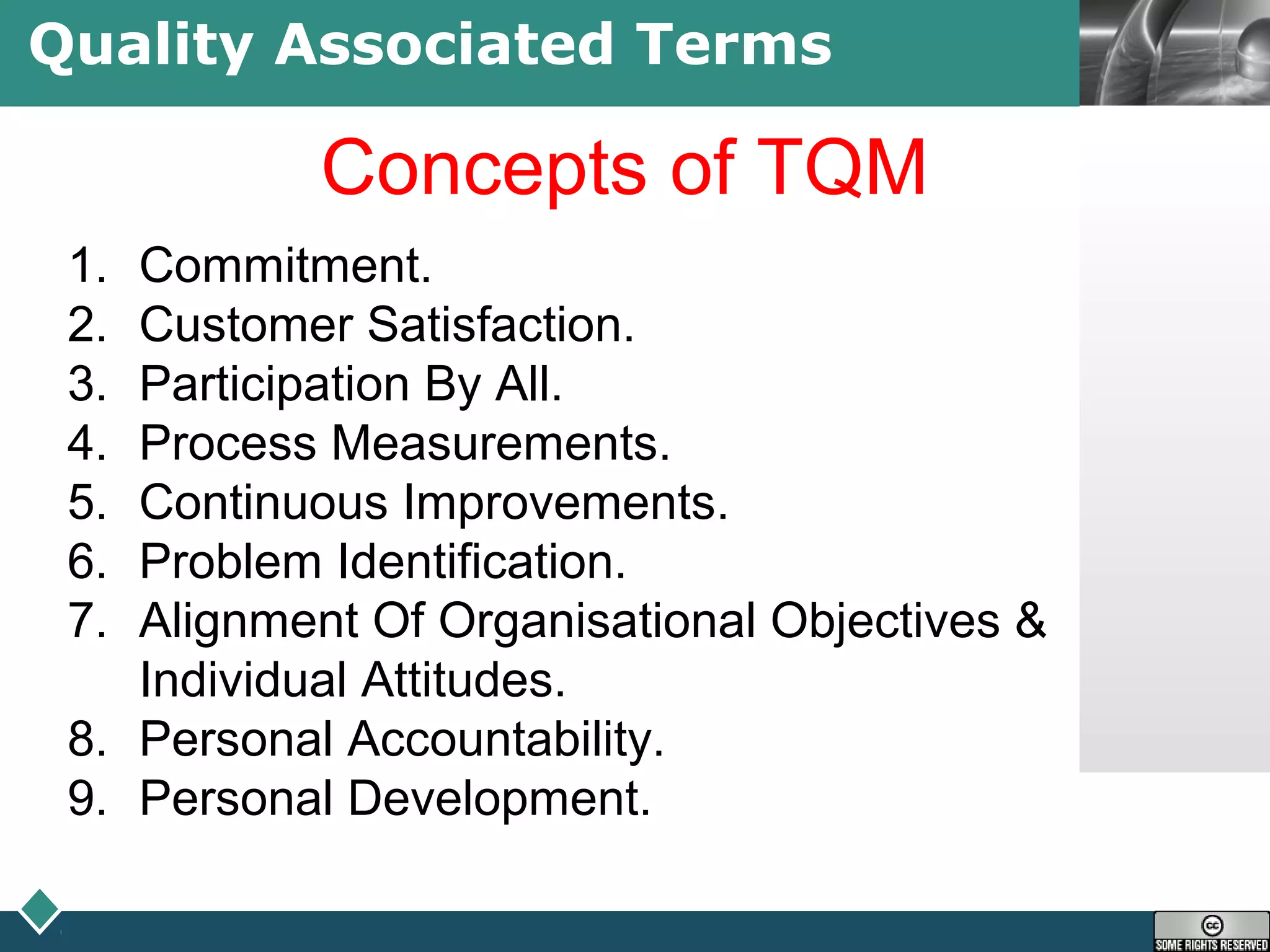 LOGOQuality Associated Terms
Concepts of TQM
1. Commitment.
2. Customer Satisfaction.
3. Participation By All.
4. Process Measurements.
5. Continuous Improvements.
6. Problem Identification.
7. Alignment Of Organisational Objectives &
Individual Attitudes.
8. Personal Accountability.
9. Personal Development.
 