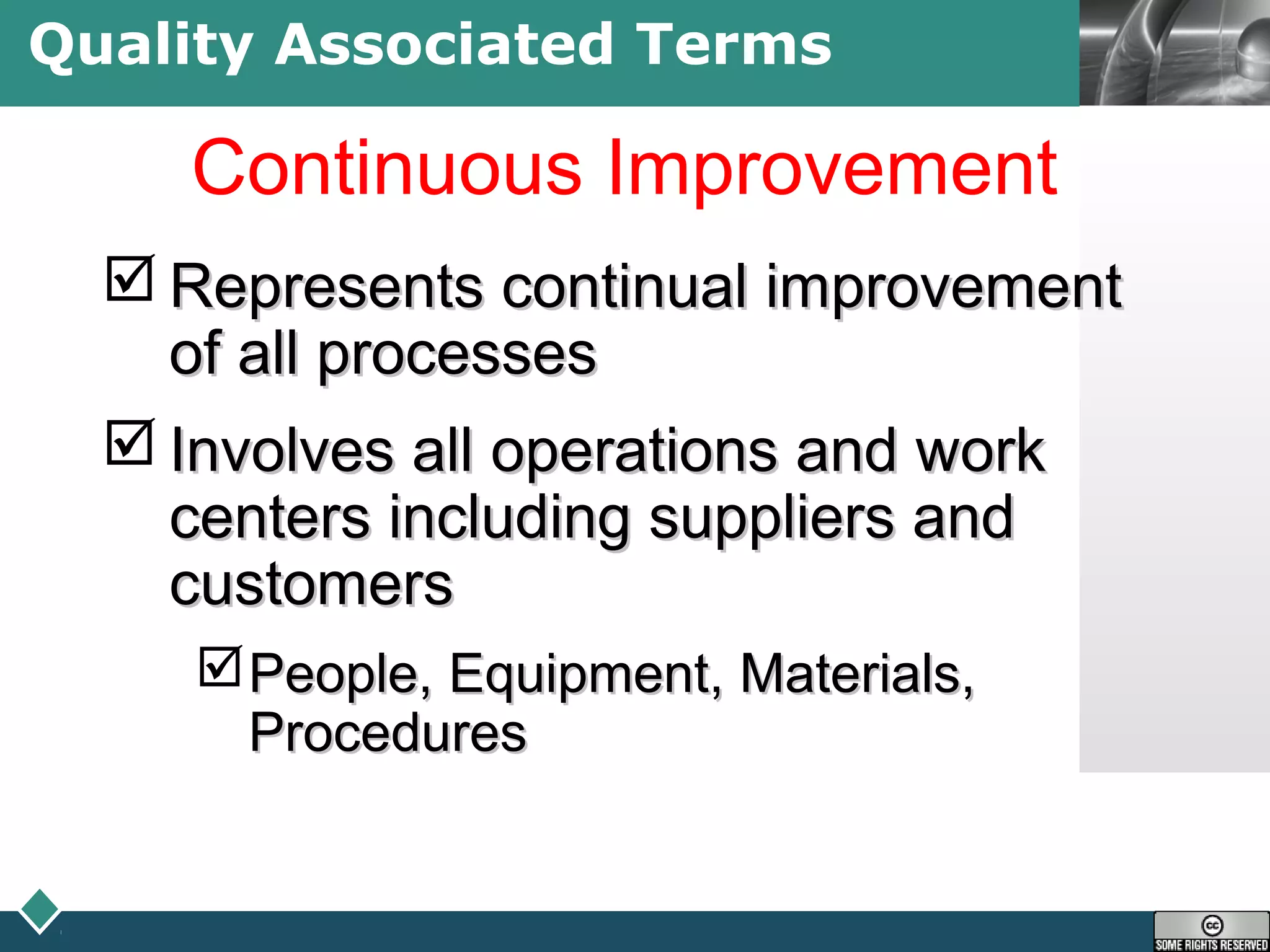 LOGOQuality Associated Terms
Continuous Improvement
 Represents continual improvementRepresents continual improvement
of all processesof all processes
 Involves all operations and workInvolves all operations and work
centers including suppliers andcenters including suppliers and
customerscustomers
People, Equipment, Materials,People, Equipment, Materials,
ProceduresProcedures
 