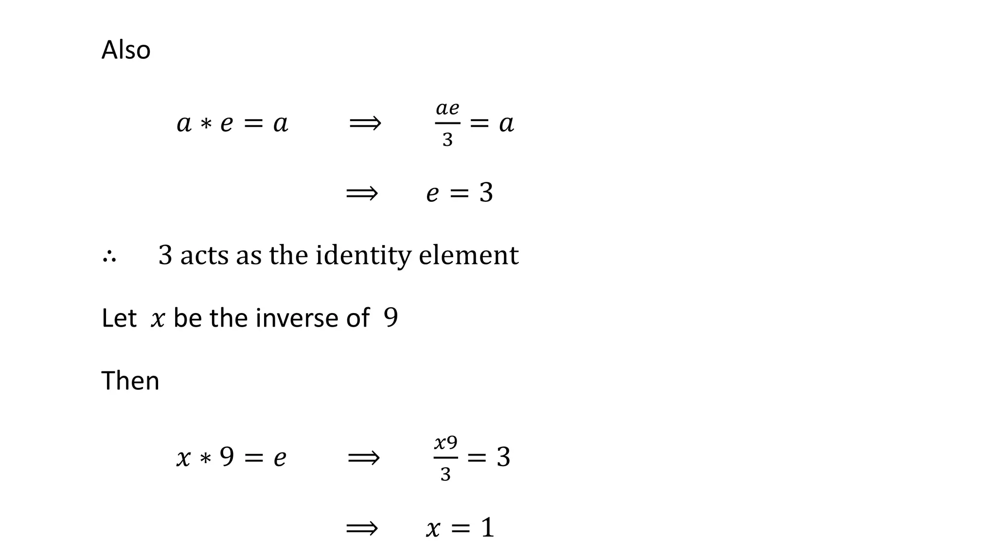 Also
𝑎 ∗ 𝑒 = 𝑎 ⟹
𝑎𝑒
3
= 𝑎
⟹ 𝑒 = 3
∴ 3 acts as the identity element
Let 𝑥 be the inverse of 9
Then
𝑥 ∗ 9 = 𝑒 ⟹
𝑥9
3
= 3
⟹ 𝑥 = 1
 