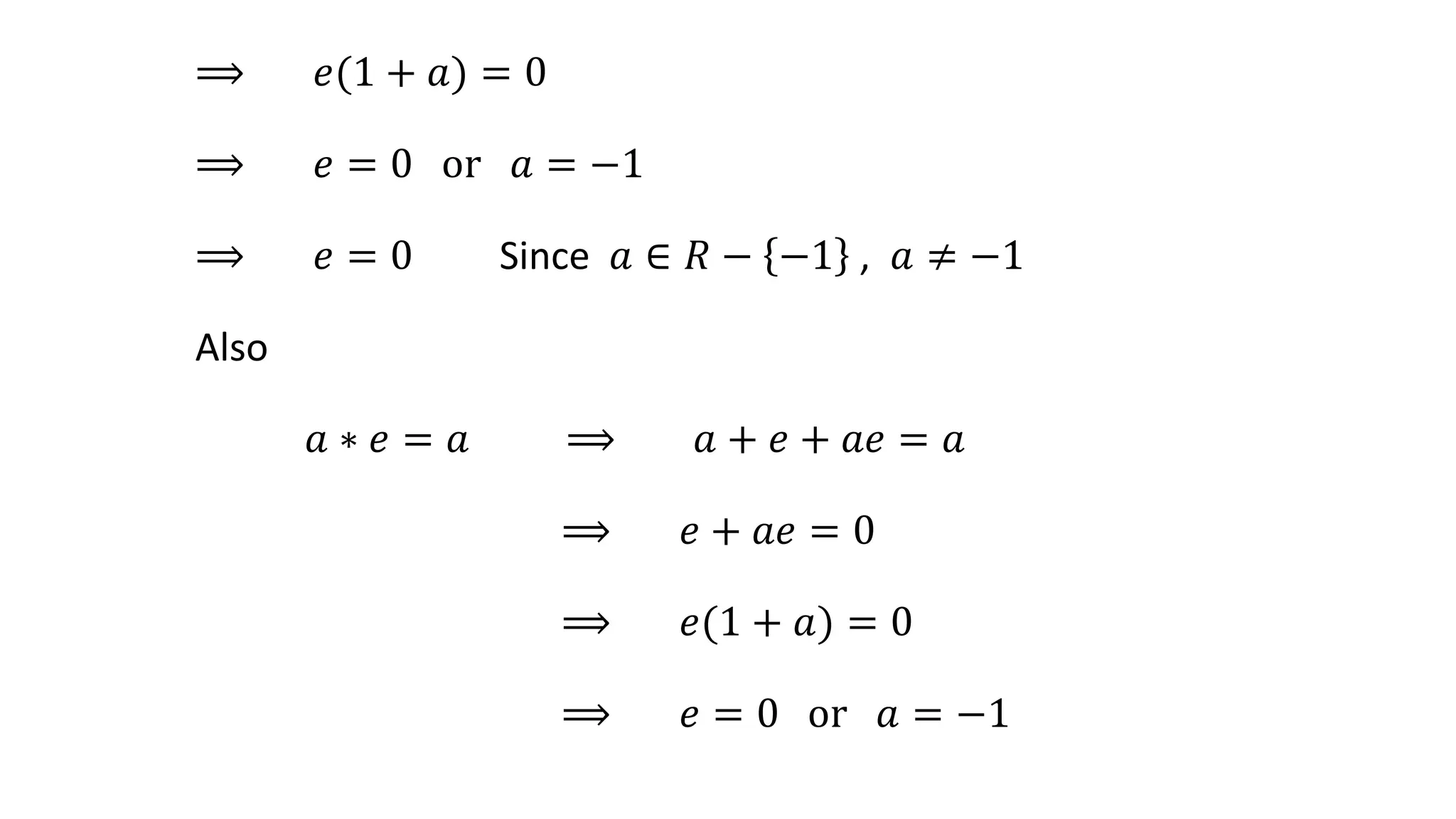 ⟹ 𝑒(1 + 𝑎) = 0
⟹ 𝑒 = 0 or 𝑎 = −1
⟹ 𝑒 = 0 Since 𝑎 ∈ 𝑅 − −1 , 𝑎 ≠ −1
Also
𝑎 ∗ 𝑒 = 𝑎 ⟹ 𝑎 + 𝑒 + 𝑎𝑒 = 𝑎
⟹ 𝑒 + 𝑎𝑒 = 0
⟹ 𝑒(1 + 𝑎) = 0
⟹ 𝑒 = 0 or 𝑎 = −1
 
