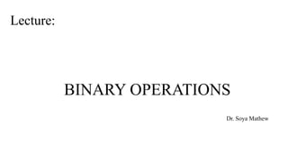 BINARY OPERATIONS
Lecture:
Dr. Soya Mathew
 