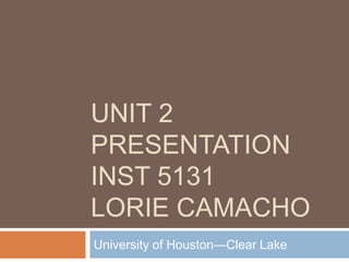 Unit 2 PresentationINST 5131Lorie Camacho University of Houston—Clear Lake  