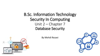 B.Sc. Information Technology
Security In Computing
Unit 2 – Chapter 7
Database Security
By Mehdi Rezaei
 
