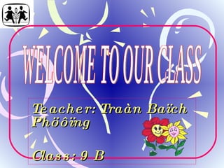 Teacher: Traàn Baïch Phöôïng Class: 9 B WELCOME TO OUR CLASS 