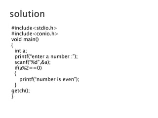 #include<stdio.h>
#include<conio.h>
void main()
{
int a;
printf(“enter a number :”);
scanf(“%d”,&a);
if(a%2==0)
{
printf(“number is even”);
}
getch();
}
 