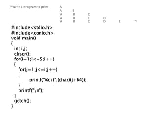 #include<stdio.h>
#include<conio.h>
void main()
{
int i,j;
clrscr();
for(i=1;i<=5;i++)
{
for(j=1;j<=i;j++)
{
printf("%ct",(char)(j+64));
}
printf("n");
}
getch();
}
 