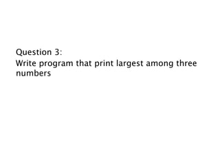Question 3:
Write program that print largest among three
numbers
 