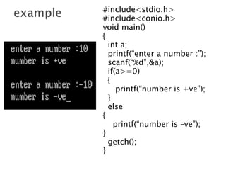 #include<stdio.h>
#include<conio.h>
void main()
{
int a;
printf(“enter a number :”);
scanf(“%d”,&a);
if(a>=0)
{
printf(“number is +ve”);
}
else
{
printf(“number is –ve”);
}
getch();
}
 
