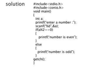 #include<stdio.h>
#include<conio.h>
void main()
{
int a;
printf(“enter a number :”);
scanf(“%d”,&a);
if(a%2==0)
{
printf(“number is even”);
}
else
{
printf(“number is odd”);
}
getch();
}
 