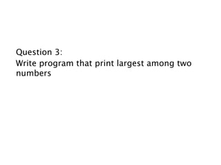 Question 3:
Write program that print largest among two
numbers
 