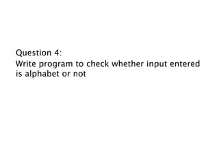 Question 4:
Write program to check whether input entered
is alphabet or not
 