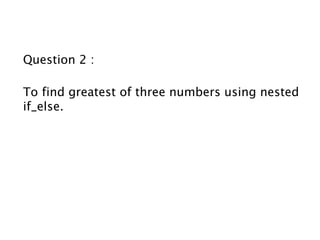 Question 2 :
To find greatest of three numbers using nested
if_else.
 