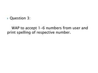  Question 3:
WAP to accept 1-6 numbers from user and
print spelling of respective number.
 