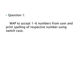  Question 1:
WAP to accept 1-6 numbers from user and
print spelling of respective number using
switch case.
 