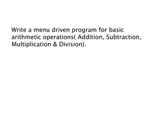 Write a menu driven program for basic
arithmetic operations( Addition, Subtraction,
Multiplication & Division).
 