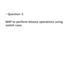  Question 3:
WAP to perform bitwise operations using
switch case.
 