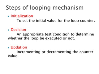  Initialization
To set the initial value for the loop counter.
 Decision
An appropriate test condition to determine
whether the loop be executed or not.
 Updation
incrementing or decrementing the counter
value.
 