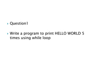  Question1
 Write a program to print HELLO WORLD 5
times using while loop
 